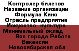 Контролер билетов › Название организации ­ Формула Кино › Отрасль предприятия ­ Искусство, культура › Минимальный оклад ­ 13 000 - Все города Работа » Вакансии   . Новосибирская обл.,Новосибирск г.